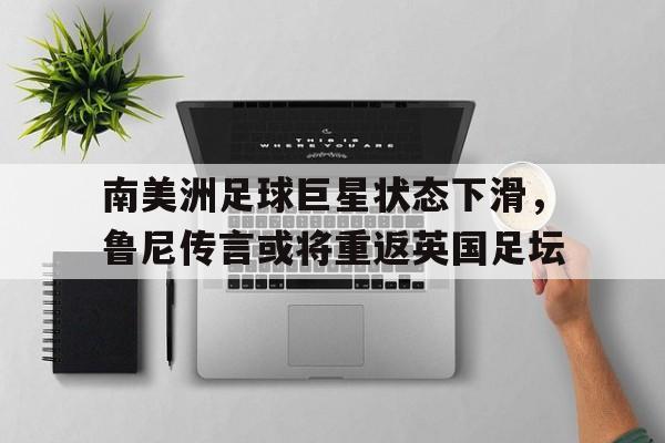 南美洲足球巨星状态下滑，鲁尼传言或将重返英国足坛的简单介绍