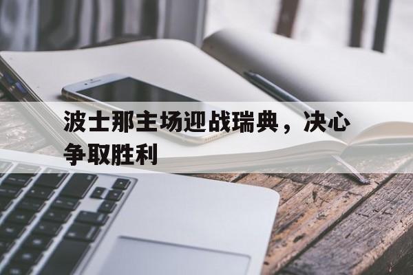 波士那主场迎战瑞典，决心争取胜利的简单介绍