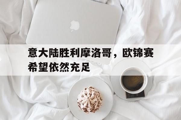 包含意大陆胜利摩洛哥，欧锦赛希望依然充足的词条