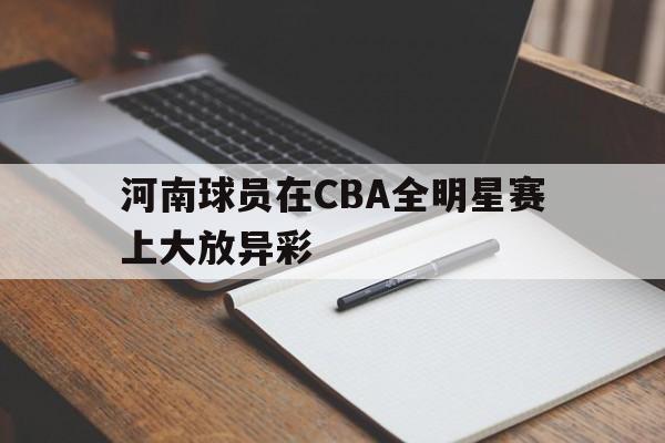 河南球员在CBA全明星赛上大放异彩