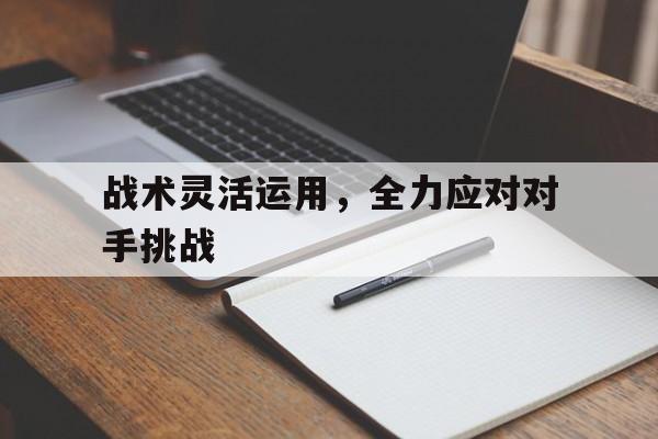 关于战术灵活运用，全力应对对手挑战的信息