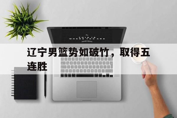 辽宁男篮势如破竹，取得五连胜