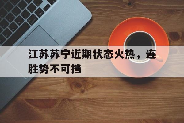 江苏苏宁近期状态火热，连胜势不可挡的简单介绍