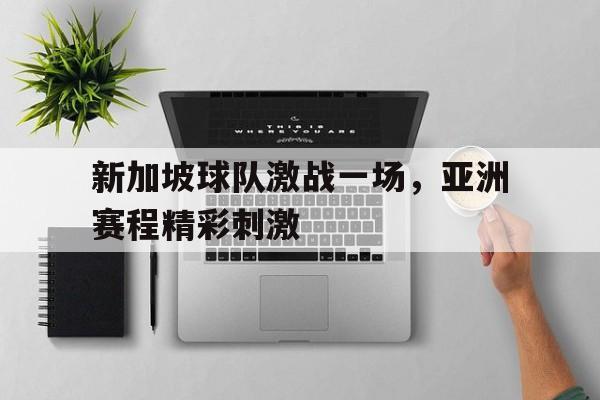 关于新加坡球队激战一场，亚洲赛程精彩刺激的信息