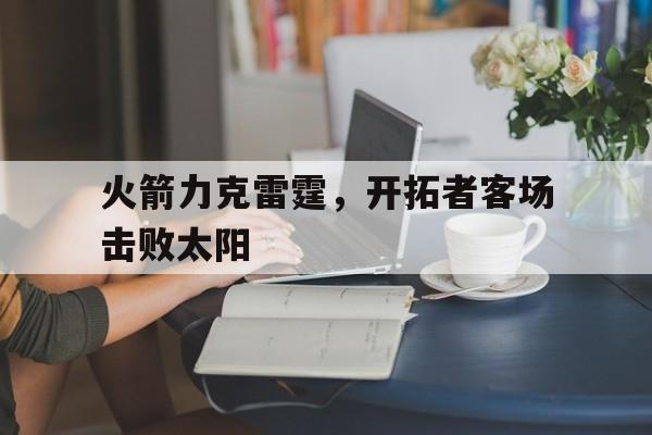 火箭力克雷霆，开拓者客场击败太阳的简单介绍