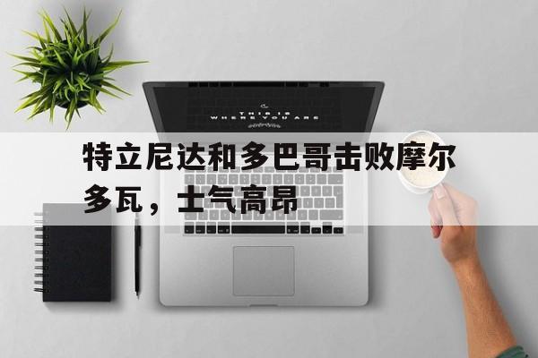 包含特立尼达和多巴哥击败摩尔多瓦，士气高昂的词条