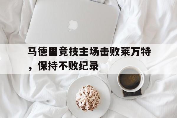 马德里竞技主场击败莱万特，保持不败纪录的简单介绍