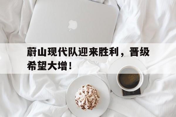 蔚山现代队迎来胜利，晋级希望大增！的简单介绍