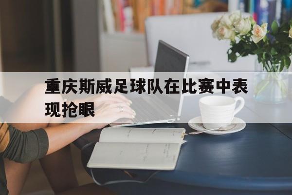 重庆斯威足球队在比赛中表现抢眼