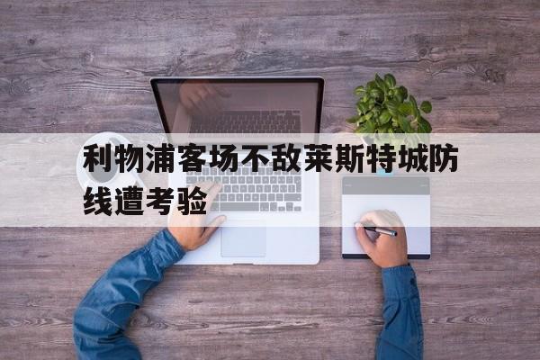 利物浦客场不敌莱斯特城防线遭考验的简单介绍