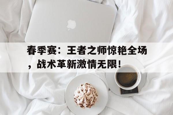 春季赛：王者之师惊艳全场，战术革新激情无限！