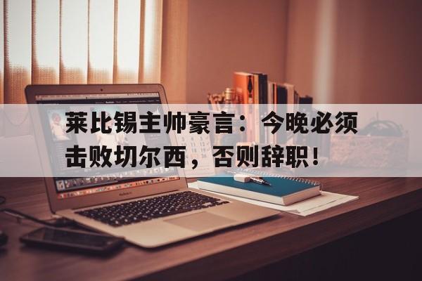 莱比锡主帅豪言：今晚必须击败切尔西，否则辞职！切尔西任命波切蒂诺为新任主帅