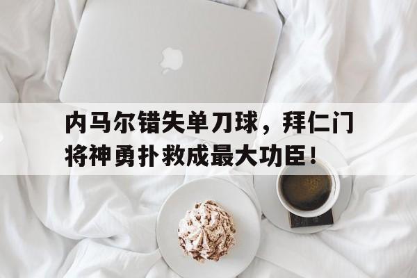 内马尔错失单刀球，拜仁门将神勇扑救成最大功臣！