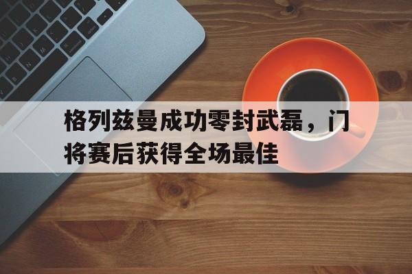 格列兹曼成功零封武磊，门将赛后获得全场最佳