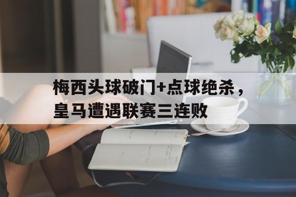 梅西头球破门+点球绝杀，皇马遭遇联赛三连败梅西 绝杀皇马