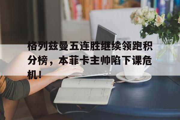 格列兹曼五连胜继续领跑积分榜，本菲卡主帅陷下课危机！格列兹曼颜值巅峰帅照