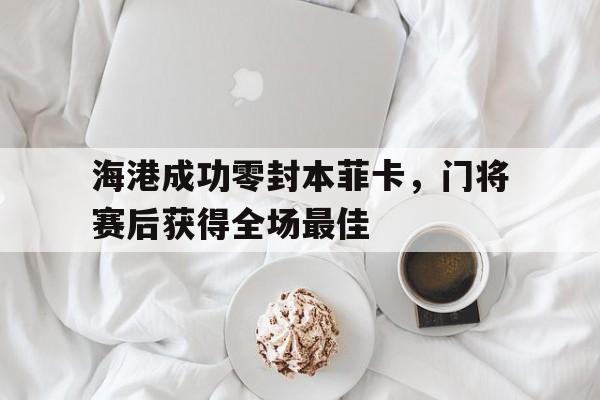 海港成功零封本菲卡，门将赛后获得全场最佳